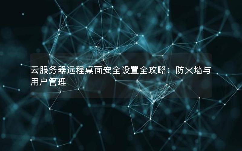 云服务器远程桌面安全设置全攻略：防火墙与用户管理