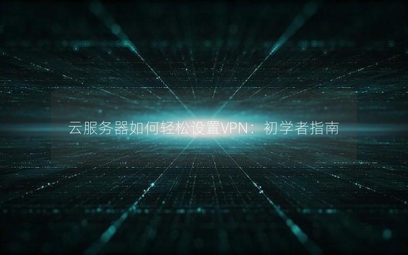 云服务器如何轻松设置VPN：初学者指南