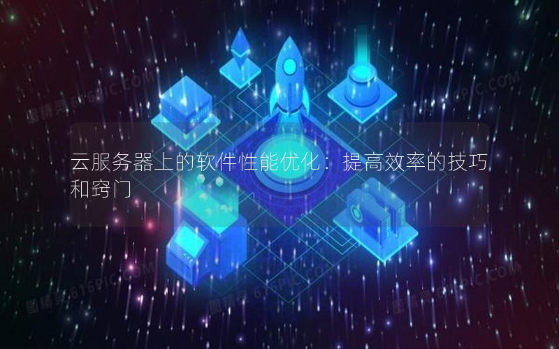 云服务器上的软件性能优化：提高效率的技巧和窍门