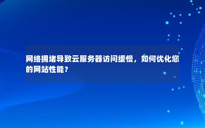 网络拥堵导致云服务器访问缓慢，如何优化您的网站性能？