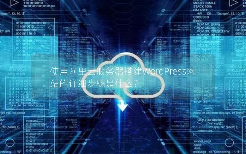 使用阿里云服务器搭建WordPress网站的详细步骤是什么？