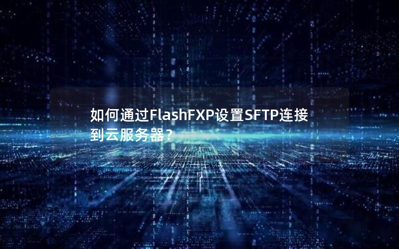 如何通过FlashFXP设置SFTP连接到云服务器？