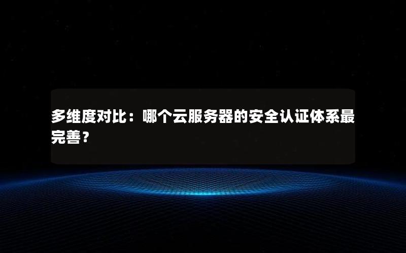 多维度对比：哪个云服务器的安全认证体系最完善？