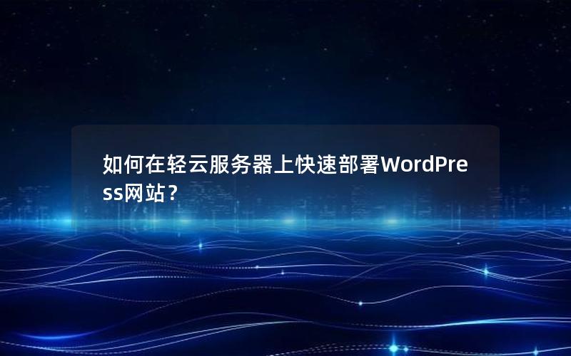 如何在轻云服务器上快速部署WordPress网站？