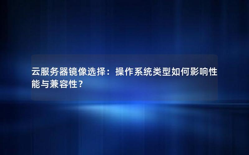 云服务器镜像选择：操作系统类型如何影响性能与兼容性？