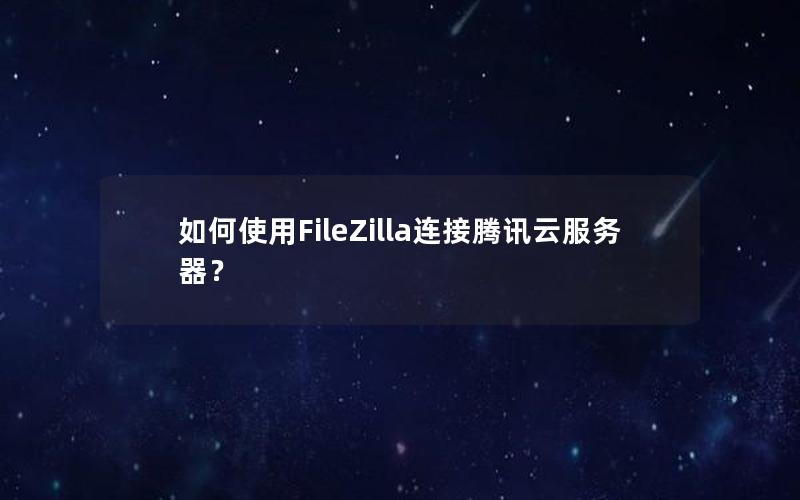 如何使用FileZilla连接腾讯云服务器？