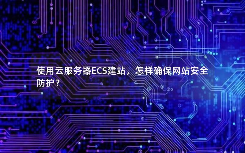 使用云服务器ECS建站，怎样确保网站安全防护？