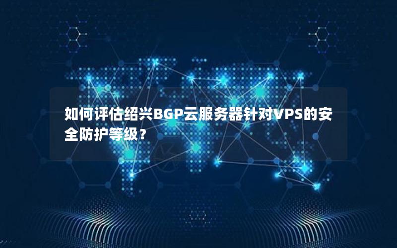 如何评估绍兴BGP云服务器针对VPS的安全防护等级？