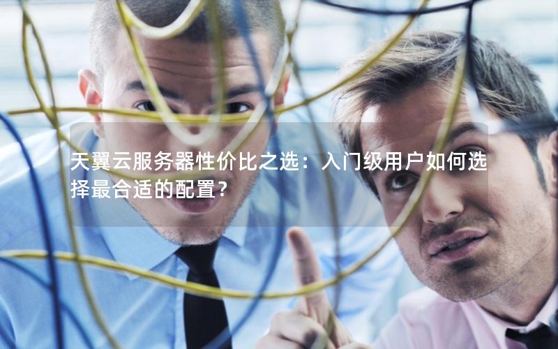 天翼云服务器性价比之选：入门级用户如何选择最合适的配置？