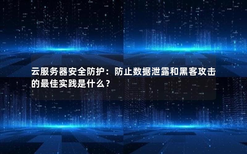 云服务器安全防护：防止数据泄露和黑客攻击的最佳实践是什么？