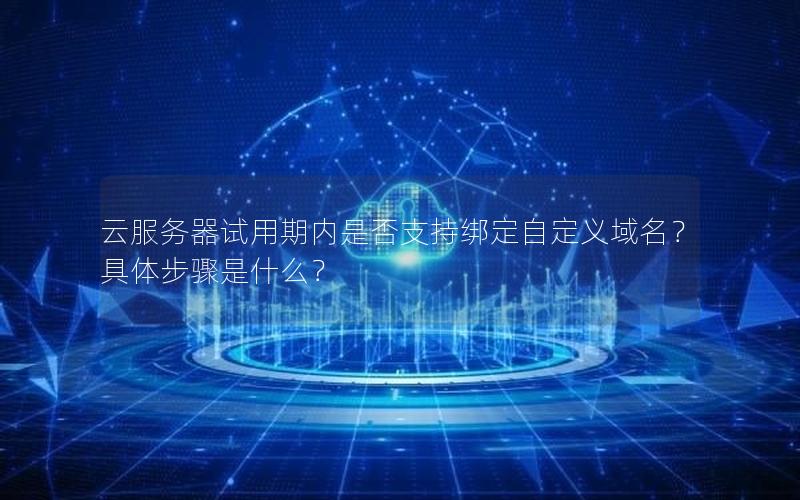 云服务器试用期内是否支持绑定自定义域名？具体步骤是什么？