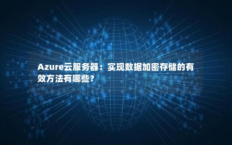 Azure云服务器：实现数据加密存储的有效方法有哪些？