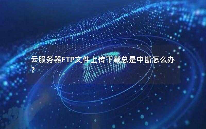 云服务器FTP文件上传下载总是中断怎么办？