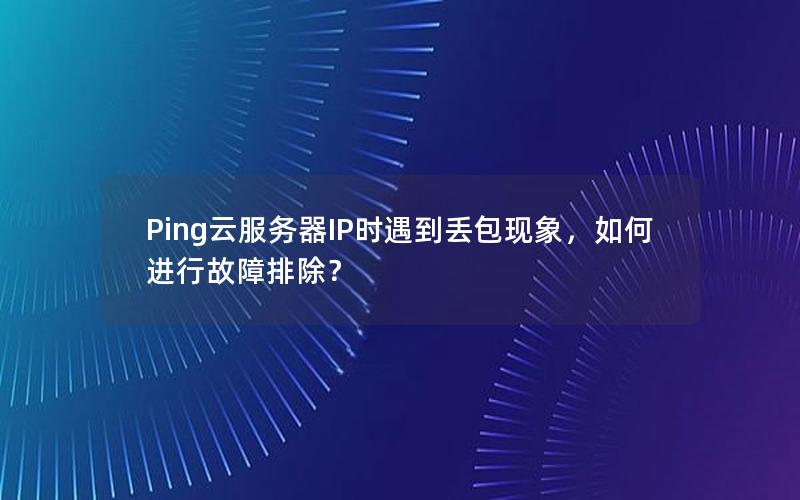 Ping云服务器IP时遇到丢包现象，如何进行故障排除？