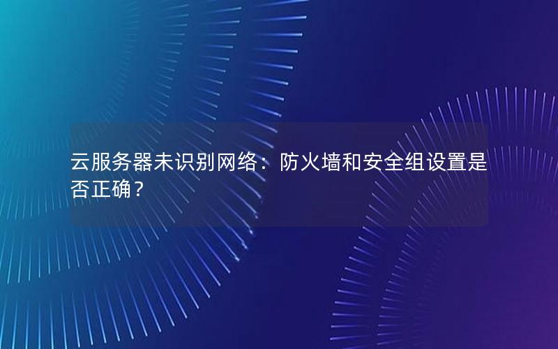 云服务器未识别网络：防火墙和安全组设置是否正确？