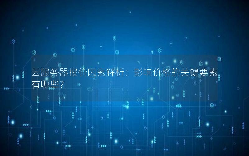 云服务器报价因素解析：影响价格的关键要素有哪些？