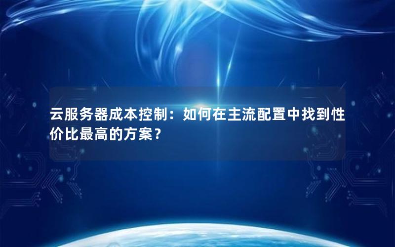 云服务器成本控制：如何在主流配置中找到性价比最高的方案？