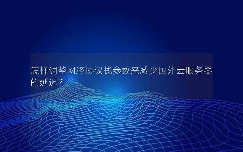 怎样调整网络协议栈参数来减少国外云服务器的延迟？