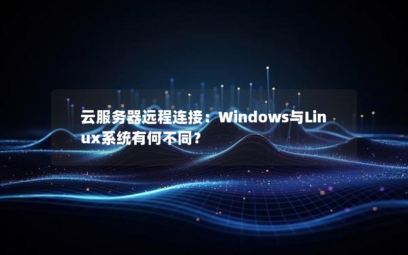 云服务器远程连接：Windows与Linux系统有何不同？