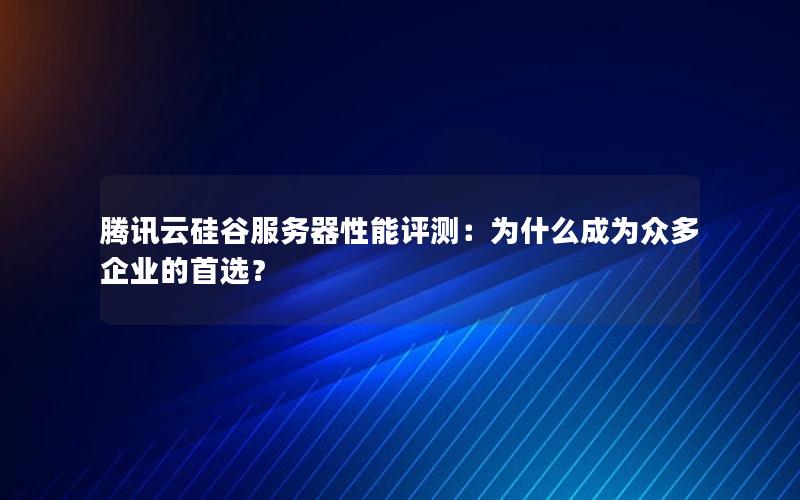 腾讯云硅谷服务器性能评测：为什么成为众多企业的首选？