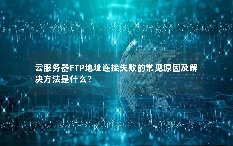 云服务器FTP地址连接失败的常见原因及解决方法是什么？