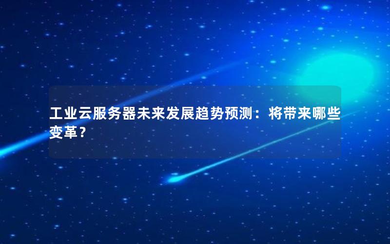 工业云服务器未来发展趋势预测：将带来哪些变革？