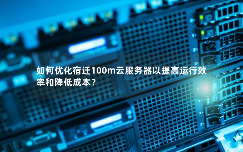 如何优化宿迁100m云服务器以提高运行效率和降低成本？