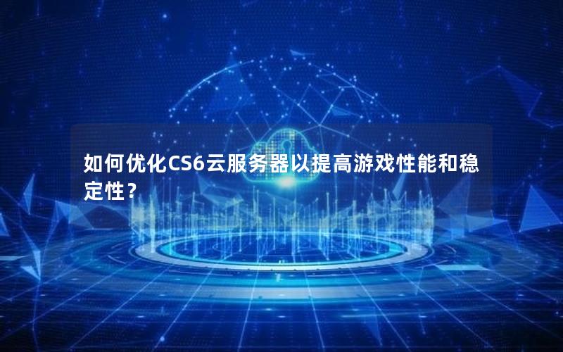 如何优化CS6云服务器以提高游戏性能和稳定性？