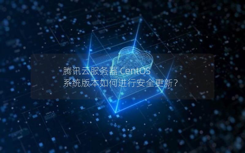 腾讯云服务器 CentOS 系统版本如何进行安全更新？