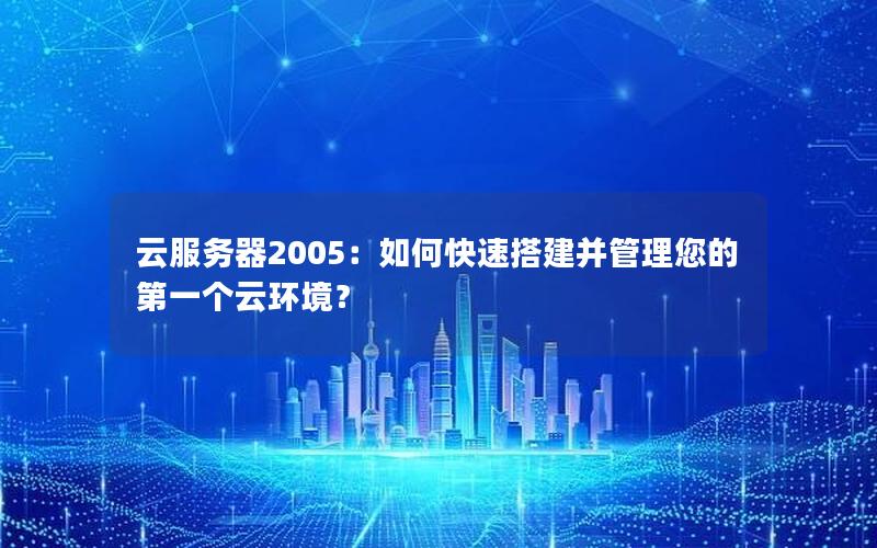 云服务器2005：如何快速搭建并管理您的第一个云环境？