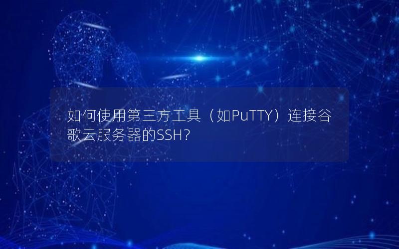 如何使用第三方工具（如PuTTY）连接谷歌云服务器的SSH？