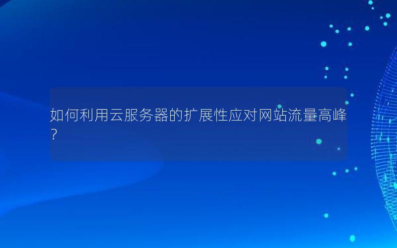 如何利用云服务器的扩展性应对网站流量高峰？