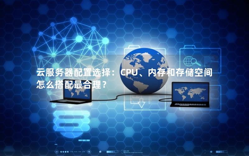 云服务器配置选择：CPU、内存和存储空间怎么搭配最合理？