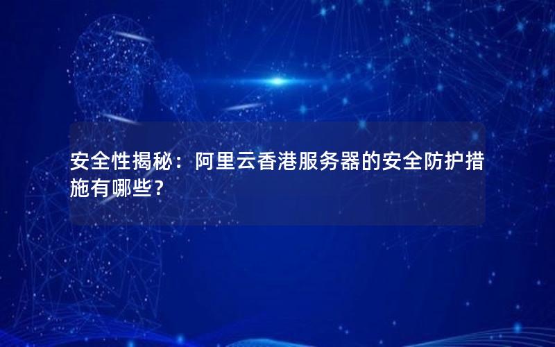 安全性揭秘：阿里云香港服务器的安全防护措施有哪些？