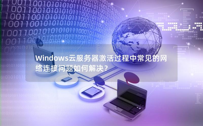 Windows云服务器激活过程中常见的网络连接问题如何解决？