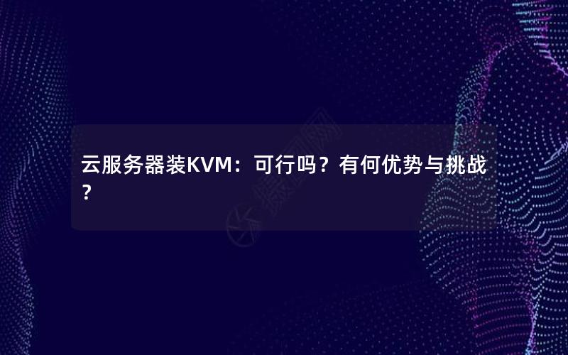 云服务器装KVM：可行吗？有何优势与挑战？