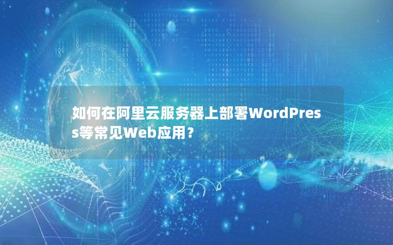 如何在阿里云服务器上部署WordPress等常见Web应用？