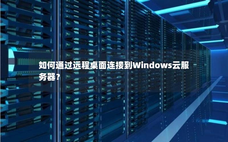 如何通过远程桌面连接到Windows云服务器？