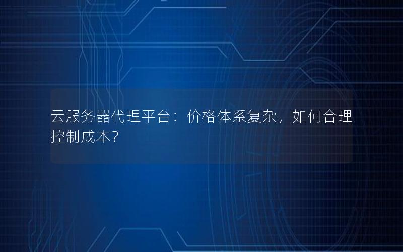 云服务器代理平台：价格体系复杂，如何合理控制成本？