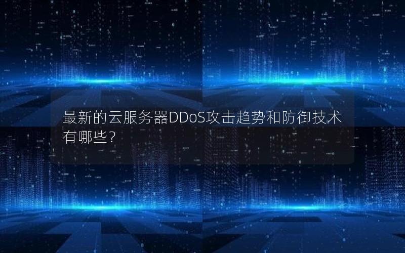 最新的云服务器DDoS攻击趋势和防御技术有哪些？