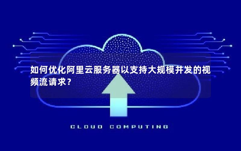 如何优化阿里云服务器以支持大规模并发的视频流请求？