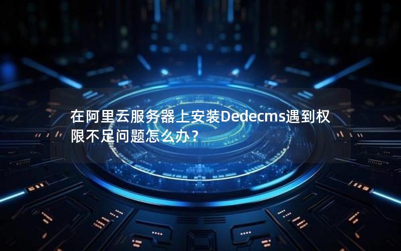 在阿里云服务器上安装Dedecms遇到权限不足问题怎么办？