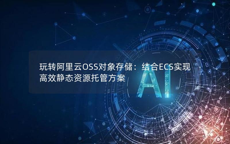 玩转阿里云OSS对象存储：结合ECS实现高效静态资源托管方案