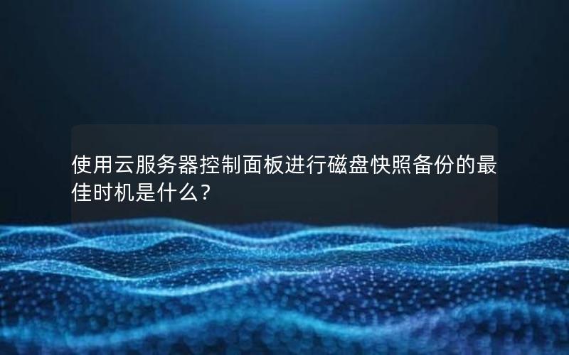 使用云服务器控制面板进行磁盘快照备份的最佳时机是什么？