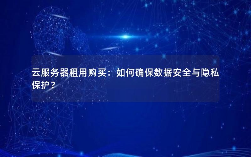 云服务器租用购买：如何确保数据安全与隐私保护？