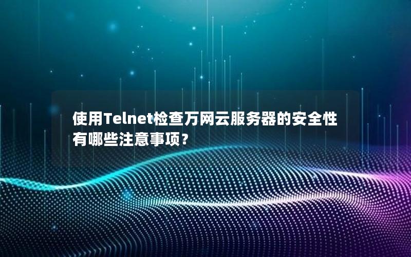 使用Telnet检查万网云服务器的安全性有哪些注意事项？