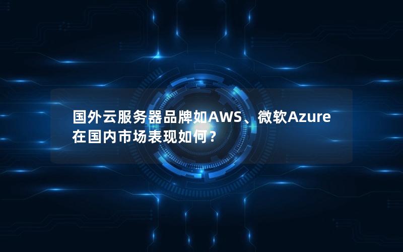 国外云服务器品牌如AWS、微软Azure在国内市场表现如何？