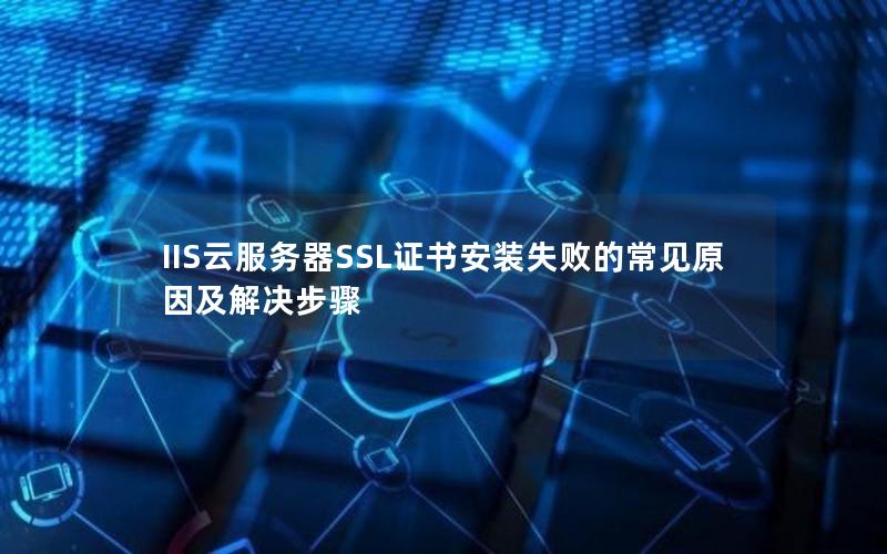 IIS云服务器SSL证书安装失败的常见原因及解决步骤