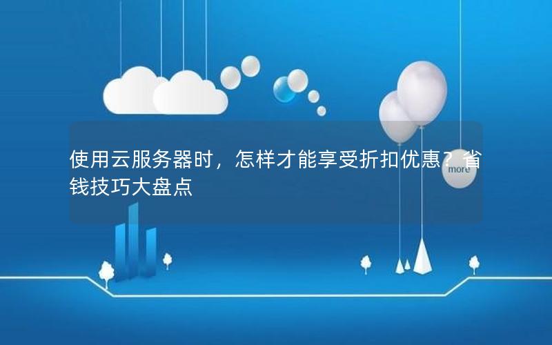 使用云服务器时，怎样才能享受折扣优惠？省钱技巧大盘点