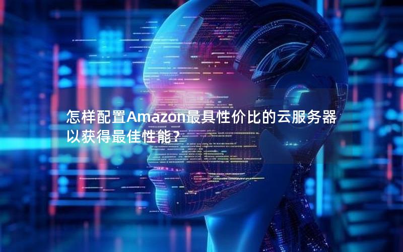 怎样配置Amazon最具性价比的云服务器以获得最佳性能？